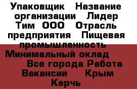 Упаковщик › Название организации ­ Лидер Тим, ООО › Отрасль предприятия ­ Пищевая промышленность › Минимальный оклад ­ 34 000 - Все города Работа » Вакансии   . Крым,Керчь